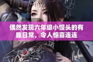 偶然发现六年级小馒头的有趣日常，令人惊喜连连