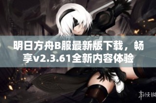 明日方舟B服最新版下载，畅享v2.3.61全新内容体验