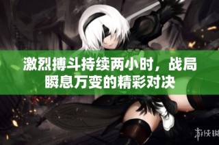 激烈搏斗持续两小时，战局瞬息万变的精彩对决