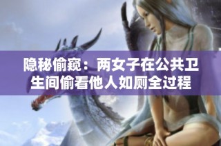 隐秘偷窥：两女子在公共卫生间偷看他人如厕全过程