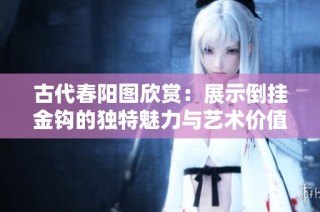 古代春阳图欣赏：展示倒挂金钩的独特魅力与艺术价值