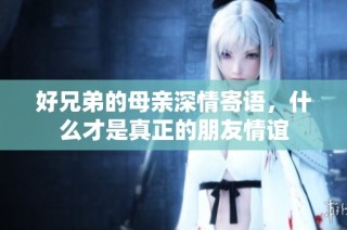 好兄弟的母亲深情寄语，什么才是真正的朋友情谊