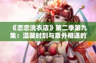 《恋恋洗衣店》第二季第九集：温馨时刻与意外相遇的故事
