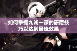 如何掌握九浅一深的研磨技巧以达到最佳效果