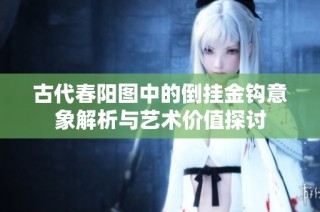 古代春阳图中的倒挂金钩意象解析与艺术价值探讨