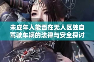 未成年人能否在无人区独自驾驶车辆的法律与安全探讨