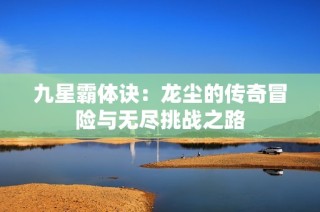 九星霸体诀：龙尘的传奇冒险与无尽挑战之路