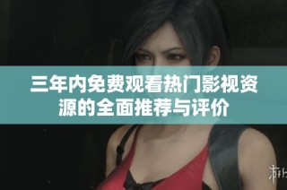 三年内免费观看热门影视资源的全面推荐与评价