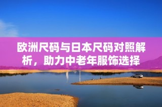 欧洲尺码与日本尺码对照解析，助力中老年服饰选择