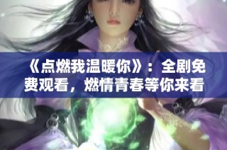 《点燃我温暖你》：全剧免费观看，燃情青春等你来看！