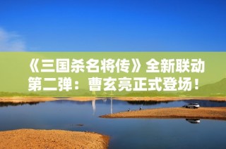 《三国杀名将传》全新联动第二弹：曹玄亮正式登场！