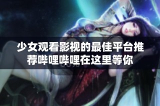少女观看影视的最佳平台推荐哔哩哔哩在这里等你