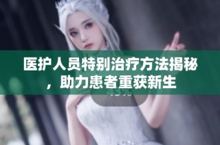 医护人员特别治疗方法揭秘，助力患者重获新生