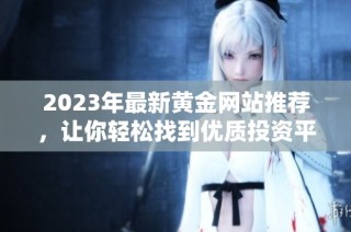 2023年最新黄金网站推荐，让你轻松找到优质投资平台