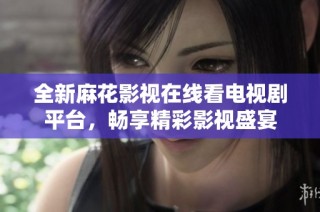 全新麻花影视在线看电视剧平台，畅享精彩影视盛宴