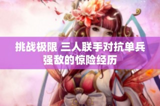 挑战极限 三人联手对抗单兵强敌的惊险经历