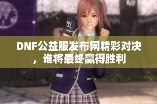 DNF公益服发布网精彩对决，谁将最终赢得胜利