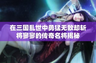 在三国乱世中勇猛无敌却斩将寥寥的传奇名将揭秘