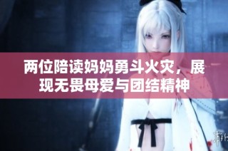 两位陪读妈妈勇斗火灾，展现无畏母爱与团结精神