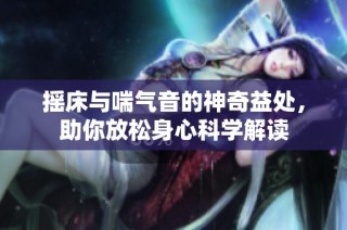 摇床与喘气音的神奇益处，助你放松身心科学解读