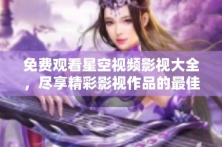 免费观看星空视频影视大全，尽享精彩影视作品的最佳选择