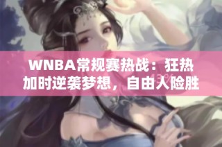 WNBA常规赛热战：狂热加时逆袭梦想，自由人险胜王牌