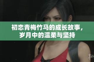 初恋青梅竹马的成长故事，岁月中的温柔与坚持