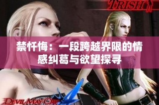禁忏悔：一段跨越界限的情感纠葛与欲望探寻