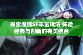 探索魔域SF丰富玩法 体验经典与创新的完美结合