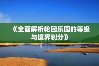 《全面解析轮回乐园的等级与境界划分》