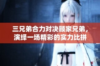 三兄弟合力对决顾家兄弟，演绎一场精彩的实力比拼