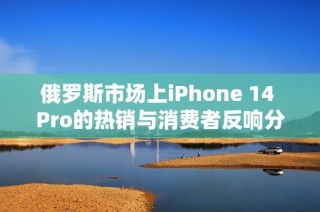 俄罗斯市场上iPhone 14 Pro的热销与消费者反响分析