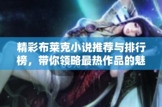 精彩布莱克小说推荐与排行榜，带你领略最热作品的魅力