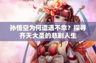 孙悟空为何遭遇不幸？探寻齐天大圣的悲剧人生