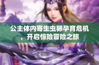 公主体内寄生虫卵孕育危机，开启惊险冒险之旅