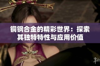 铜钢合金的精彩世界：探索其独特特性与应用价值
