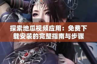 探索地瓜视频应用：免费下载安装的完整指南与步骤