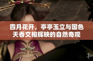 四月花开，亭亭玉立与国色天香交相辉映的自然奇观