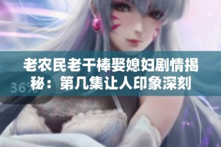 老农民老干棒娶媳妇剧情揭秘：第几集让人印象深刻