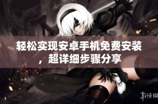 轻松实现安卓手机免费安装，超详细步骤分享