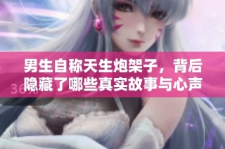 男生自称天生炮架子，背后隐藏了哪些真实故事与心声