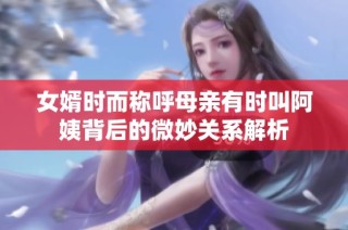 女婿时而称呼母亲有时叫阿姨背后的微妙关系解析