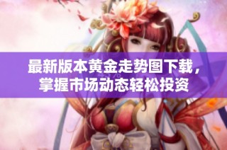 最新版本黄金走势图下载，掌握市场动态轻松投资