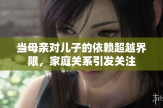 当母亲对儿子的依赖超越界限，家庭关系引发关注