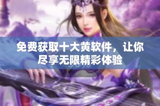 免费获取十大黄软件，让你尽享无限精彩体验