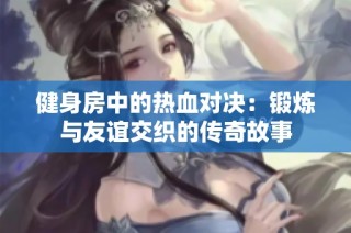 健身房中的热血对决：锻炼与友谊交织的传奇故事