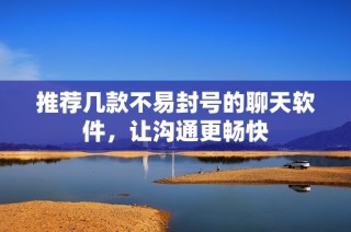 推荐几款不易封号的聊天软件，让沟通更畅快