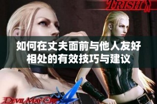 如何在丈夫面前与他人友好相处的有效技巧与建议