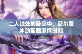 二人独处的卧室中，荷尔蒙冲动酝酿激情时刻