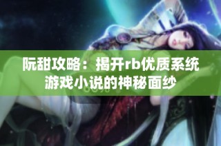 阮甜攻略：揭开rb优质系统游戏小说的神秘面纱